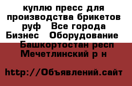 куплю пресс для производства брикетов руф - Все города Бизнес » Оборудование   . Башкортостан респ.,Мечетлинский р-н